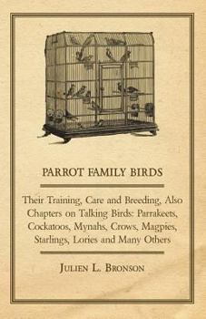 Parrot Family Birds - Their Training, Care and Breeding, Also Chapters on Talking Birds: Parrakeets, Cockatoos, Mynahs, Crows, Magpies, Starlings, Lor