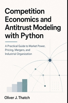 Competition Economics and Antitrust Modeling with Python: A Practical Guide to Market Power, Pricing, Mergers, and Industrial Organization
