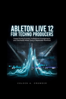 Paperback Ableton Live 12 for Techno Producers: Create Driving Grooves, Professional Arrangements, and Club-Ready Mixes Using a Repeatable Workflow Book