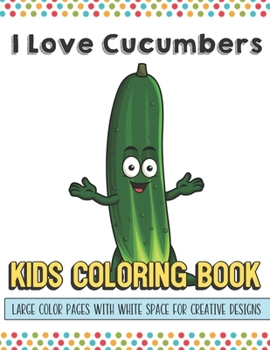 I Love Cucumbers Kids Coloring Book Large Color Pages With White Space For Creative Designs: Activity Book for Children to Inspire Creativity and ... While at School. Great for Kids of All Ages.