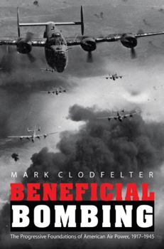 Beneficial Bombing: The Progressive Foundations of American Air Power, 1917-1945 - Book  of the Studies in War, Society, and the Military
