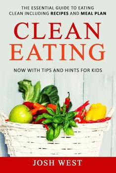 Clean Eating: The Essential Guide to Eating Clean Including Recipes and Meal Plan. Now With Tips and Hints For Kids (Healthy Eating, Healthy Living, Healthy ... Eat Clean, and Live Longer Book 1)