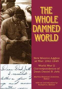 Paperback The Whole Damned World: New Mexico Aggies at War: 1941-1945: World War II Correspondence of Dean Daniel B. Jett Book