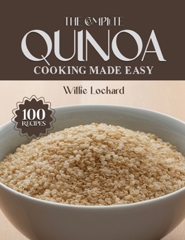 THE COMPLETE QUINOA COOKING MADE EASY: Healthy & Protein-Rich Recipes – Salads, Bowls, Soups, Bakes, Breakfasts & More with Nutritious Quinoa (The Complete Ingredient Cookbook Collection)