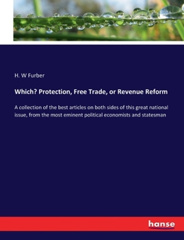 Which? Protection, Free Trade, Or Revenue Reform: A Collection Of The Best Articles On Both Sides Of This Great National Issue, From The Most Eminent Political Economists And Statesmen ...