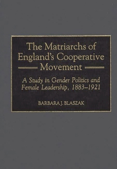 The Matriarchs of England's Cooperative Movement: A Study in Gender Politics and Female Leadership, 1883-1921 - Book #56 of the Contributions in Labor Studies