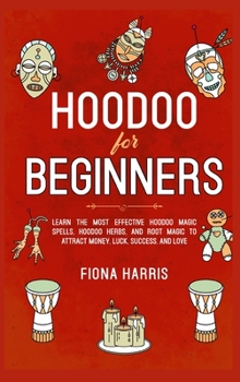 Hardcover Hoodoo for Beginners: Learn the Most Effective Hoodoo Magic Spells, Hoodoo Herbs, and Root Magic to Attract Money, Luck, Success and Love Book