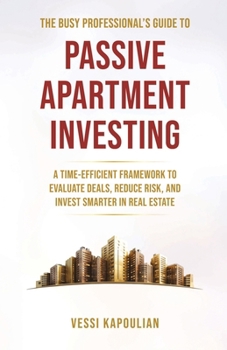 The Busy Professional’s Guide to Passive Apartment Investing: A Time-Efficient Framework to Evaluate Deals, Reduce Risk, and Invest Smarter in Real Estate
