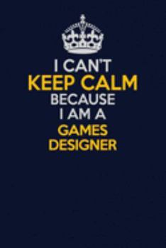 I Can't Keep Calm Because I Am A Games Designer: Career journal, notebook and writing journal for encouraging men, women and kids. A framework for building your career.