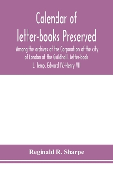 Calendar of letter-books preserved among the archives of the Corporation of the city of London at the Guildhall. Letter-book L. Temp. Edward IV.-Henry VII