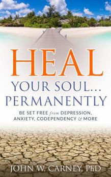 Heal Your Soul ... Permanently: Be Set Free from Depression, Anxiety, Codependency & More