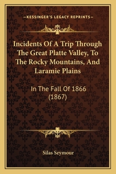 Incidents of a Trip Through the Great Platte Valley, to the Rocky Mountains and Laramie Plains, in the Fall of 1866, With a Synoptical Statement of ... Pacific Railroad Excursion to the One Hund