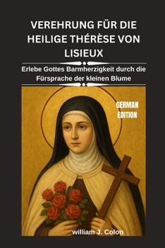 VEREHRUNG FÜR DIE HEILIGE THÉRÈSE VON LISIEUX: Erlebe Gottes Barmherzigkeit durch die Fürsprache der kleinen Blume (German Edition)
