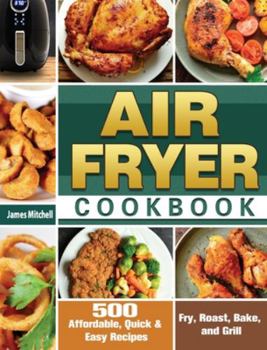 Hardcover Air Fryer Cookbook: 500 Affordable, Quick & Easy Recipes to Fry, Roast, Bake, and Grill Book