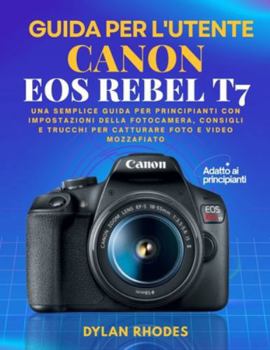 GUIDA UTENTE CANON EOS REBEL T7: Una semplice guida per principianti con impostazioni della fotocamera, consigli e trucchi per catturare foto e video mozzafiato