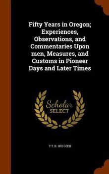 Hardcover Fifty Years in Oregon; Experiences, Observations, and Commentaries Upon men, Measures, and Customs in Pioneer Days and Later Times Book