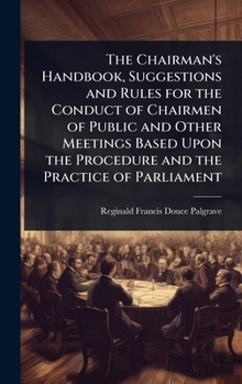The Chairman's Handbook, Suggestions and Rules for the Conduct of Chairmen of Public and Other Meetings Based Upon the Procedure and the Practice of Parliament