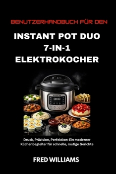 Benutzerhandbuch für den Instant Pot Duo 7-in-1 Elektrokocher: Druck, Präzision, Perfektion: Ein moderner Küchenbegleiter für schnelle, mutige Gerichte (German Edition)