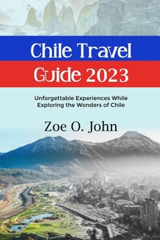 CHILE TRAVEL GUIDE 2023: Unforgettable Experiences While Exploring the Wonders of Chile