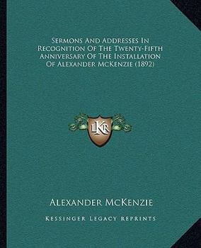 Sermons And Addresses In Recognition Of The Twenty-Fifth Anniversary Of The Installation Of Alexander McKenzie (1892)