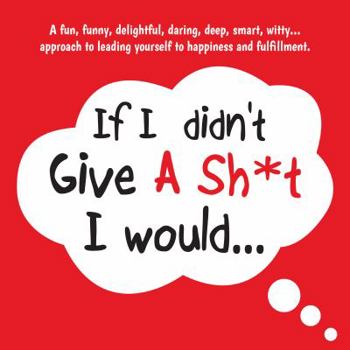 Paperback If I Didn't Give A Sh*t, I Would...: A fun, funny, delightful, daring, deep, smart, witty... approach to leading yourself to happiness and ful?llment. (The Self-Leadership Book Series) Book