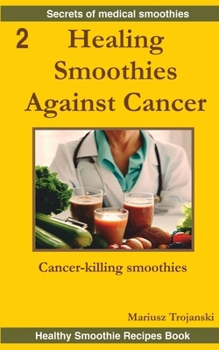 Healing Smoothies Against Cancer: Cancer-killing smoothies. Anticancer diet cookbook. Smoothie that fights cancer.