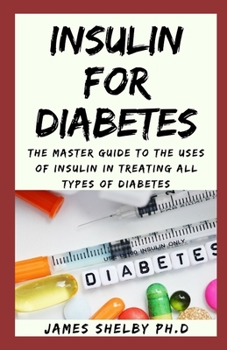 INSULIN FOR DIABETES: The Master Guide To The Uses Of Insulin In Treating All Types Of Diabetes