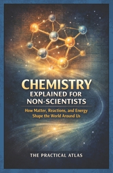Chemistry Explained for Non Scientists: How Matter, Reactions, and Energy Shape the World Around Us (Science Concepts Explained for Non Scientists: Clear Guides to How the World Works)