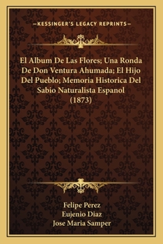 Paperback El Album De Las Flores; Una Ronda De Don Ventura Ahumada; El Hijo Del Pueblo; Memoria Historica Del Sabio Naturalista Espanol (1873) [Spanish] Book