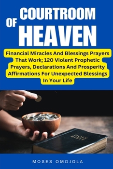 Courtroom Of Heaven: Financial Miracles And Blessings Prayers That Work; 120 Violent Prophetic Prayers, Declarations And Prosperity Affirma