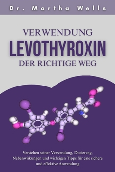 Verwendung Levothyroxin der richtige Weg: Verstehen seiner Verwendung, Dosierung, Nebenwirkungen und wichtigen Tipps für eine sichere und effektive Anwendung (German Edition)