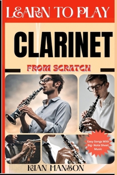 LEARN TO PLAY CLARINET FROM SCRATCH: Beginners Guide To Mastering Clarinet Playing, Demystify Music Theory, Finger Charts, Reading Music, Skill To Become Expert And Everything Needed To Learn