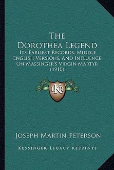 Paperback The Dorothea Legend: Its Earliest Records, Middle English Versions, And Influence On Massinger's Virgin Martyr (1910) Book