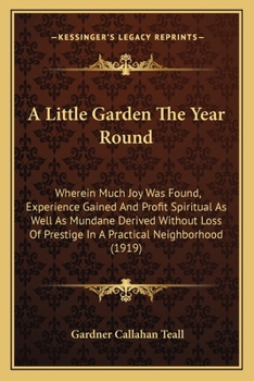 Paperback A Little Garden The Year Round: Wherein Much Joy Was Found, Experience Gained And Profit Spiritual As Well As Mundane Derived Without Loss Of Prestige Book