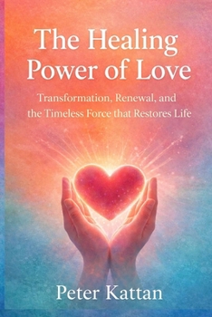 The Healing Power of Love: Transformation, Renewal, and the Timeless Force that Restores Life