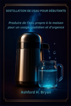 Distillation de l'eau pour débutants: Produire de l'eau propre à la maison pour un usage quotidien et d'urgence (French Edition)