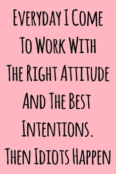 Everyday I Come To Work With The Right Attitude And The Best Intentions. Then Idiots Happen: Notebook / Journal Gift, 120 Pages, 6x9, Soft Cover, Matte Finish