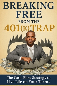 Breaking Free from the 401(k) Trap: The Cash-Flow Strategy to Live Life on Your Terms