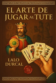 EL ARTE DE JUGAR AL TUTE: Estrategias en el Tute: del principiante al maestro (Spanish Edition)