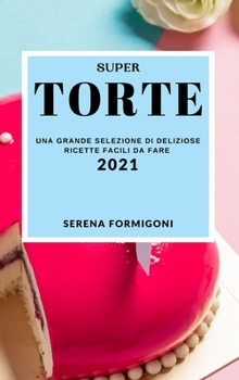 Super Torte 2021 (Cake Recipes 2021 Italian Edition): Una Grande Selezione Di Deliziose Ricette Facili Da Fare