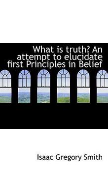 What Is Truth? an Attempt to Elucidate First Principles in Belief
