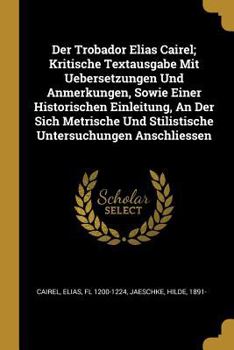 Der Trobador Elias Cairel; Kritische Textausgabe Mit Uebersetzungen Und Anmerkungen, Sowie Einer Historischen Einleitung, An Der Sich Metrische Und Stilistische Untersuchungen Anschliessen