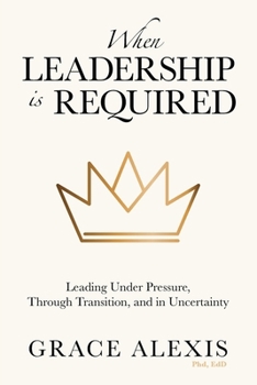 When Leadership Is Required: Leading Under Pressure, Through Transition, and in Uncertainty