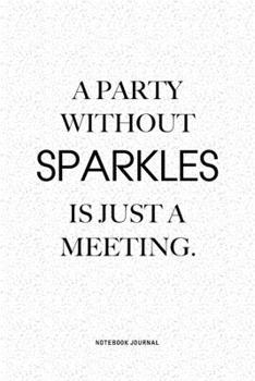 A Party Without Sparkles Is Just A Meeting: A 6x9 Inch Notebook Journal Diary With A Bold Text Font Slogan On A Matte Cover and 120 Blank Lined Pages Makes A Great Alternative To A Card