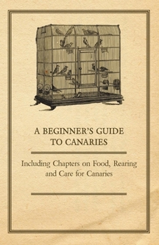 Paperback A Beginner's Guide to Canaries - Including Chapters on Food, Rearing and Care for Canaries Book