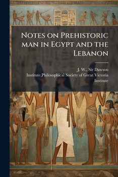 Notes on Prehistoric man in Egypt and the Lebanon: Being a Paper Read Before a Meeting of the Victoria Institute, Held at the House of the Society of Arts, May 6, 1884