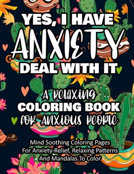 Paperback Yes, I Have Anxiety Deal With It - A Relaxing Coloring Book for Anxious People: Mind Soothing Coloring Pages For Anxiety-Relief, Relaxing Patterns And Book