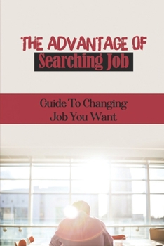 Paperback The Advantage Of Searching Job: Guide To Changing Job You Want: Job Searching Tricks Book