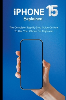 Paperback iPhone 15 Explained: The Complete Step-By-Step Guide On How To Use Your iPhone For Beginners Book