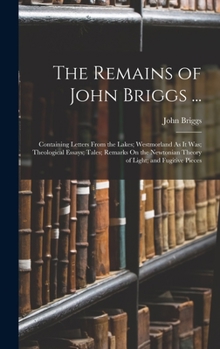 Hardcover The Remains of John Briggs ...: Containing Letters From the Lakes; Westmorland As It Was; Theological Essays; Tales; Remarks On the Newtonian Theory o Book